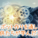 ロボット教室に通って1年半で子供たちに起きた変化とは？