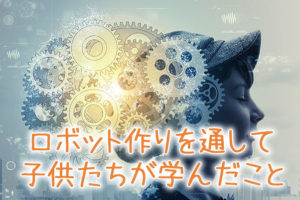 ロボット教室に通って1年半で子供たちに起きた変化とは?