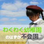 ワクワク幼稚園! のはずが行き渋り…そして不登園